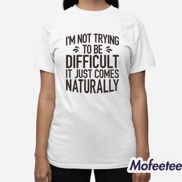 I’m Not Trying To Be Difficult It Just Comes Naturally Shirt