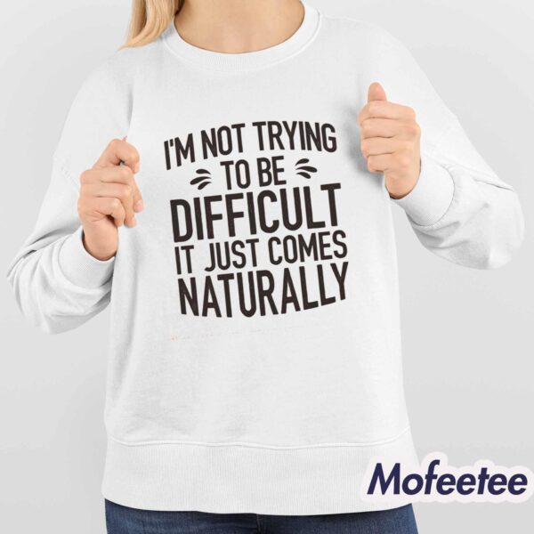 I’m Not Trying To Be Difficult It Just Comes Naturally Shirt