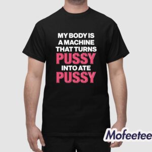 My Body Is A Machine That Turns Pussy Into Ate Pussy Shirt 1