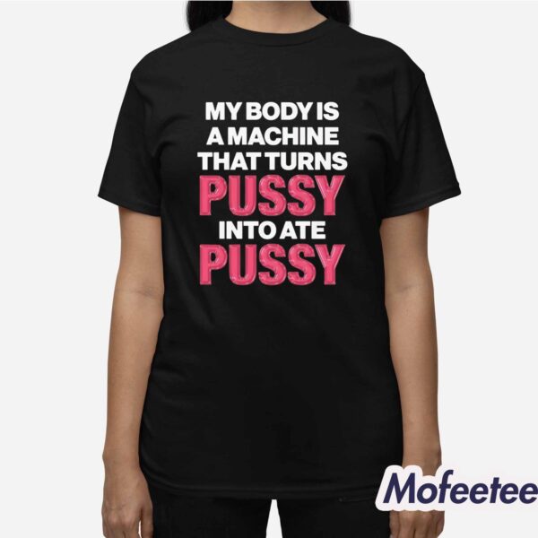 My Body Is A Machine That Turns Pussy Into Ate Pussy Shirt