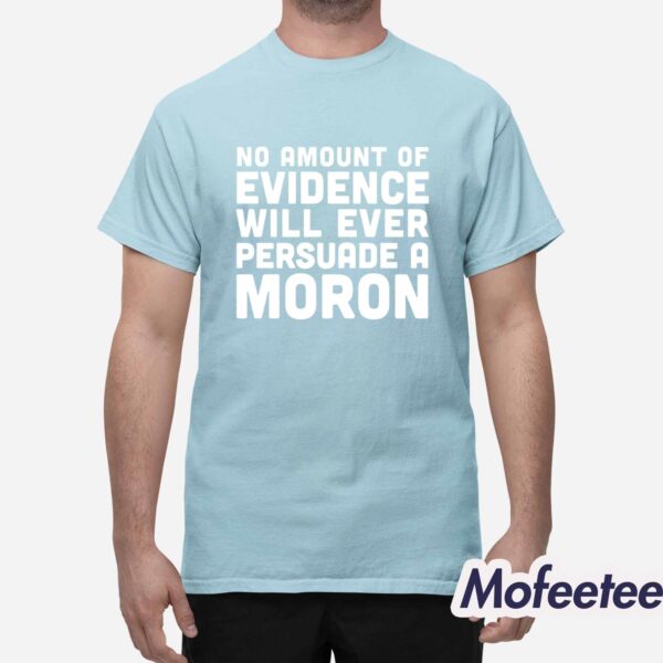 No Amount Of Evidence Will Ever Persuade A Moron Shirt