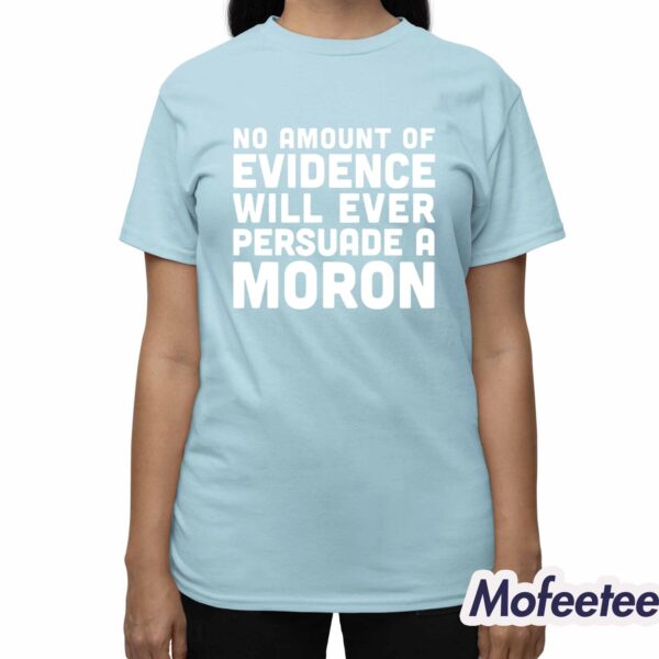 No Amount Of Evidence Will Ever Persuade A Moron Shirt