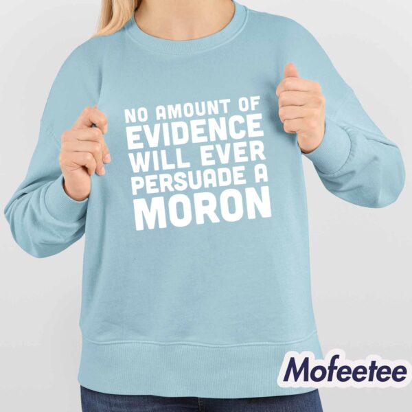 No Amount Of Evidence Will Ever Persuade A Moron Shirt