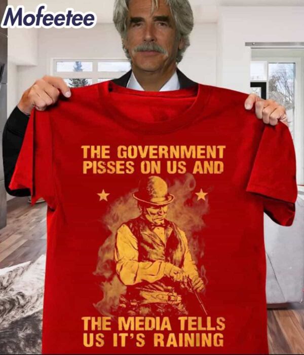 Sam Elliott The Government Pisses On Us And The Media Tells Us It’s Raining Shirt