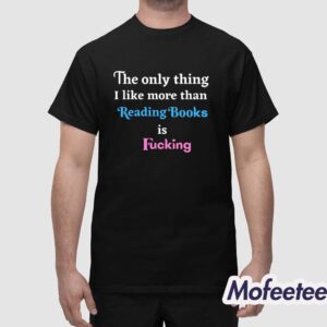 The Only Thing I Like More Than Reading Books is Fucking Shirt 1