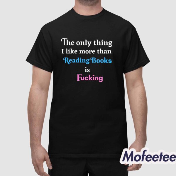 The Only Thing I Like More Than Reading Books is Fucking Shirt