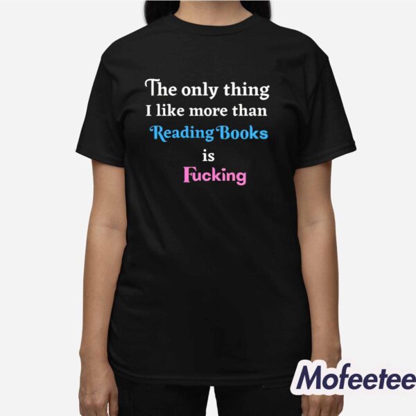 The Only Thing I Like More Than Reading Books is Fucking Shirt