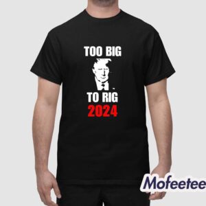 Trump Too Big To Rig 2024 Shirt 1 1