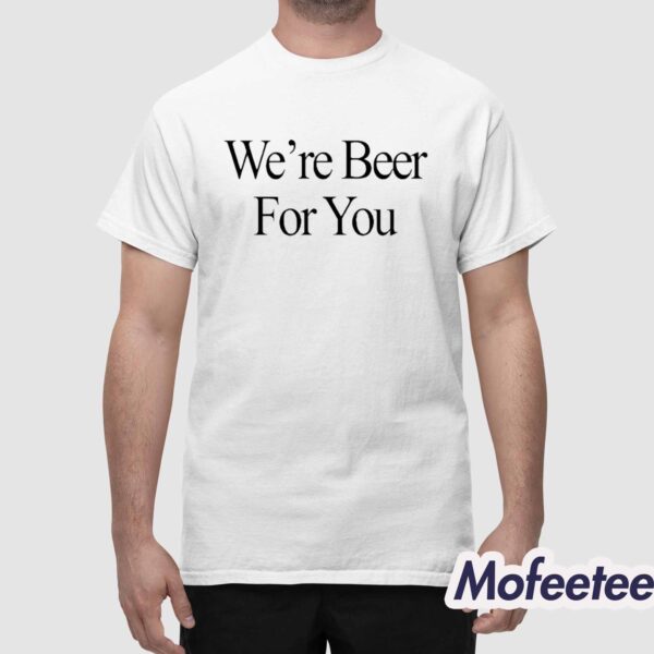 We’re Beer For You Shirt